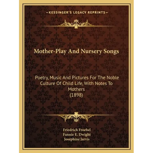 Mother-Play And Nursery Songs: Poetry, Music And Pictures For The Noble Culture Of Child Life, With Notes To Mothers (1898)