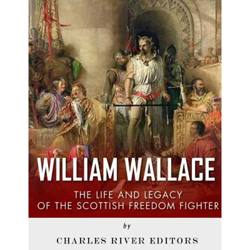 William Wallace: The Life and Legacy of the Scottish Freedom Fighter