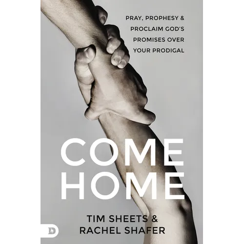 Come Home: Pray, Prophesy, and Proclaim God's Promises Over Your Prodigal