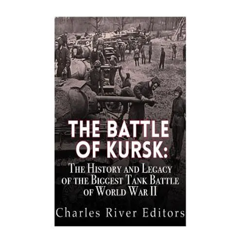 The Battle of Kursk: The History and Legacy of the Biggest Tank Battle of World War II