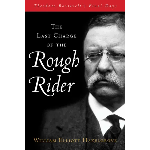 Last Charge of the Rough Rider: Theodore Roosevelt's Final Days