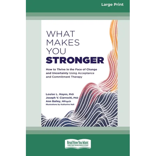 What Makes You Stronger: How to Thrive in the Face of Change and Uncertainty Using Acceptance and Commitment Therapy (16pt Large Print Edition)