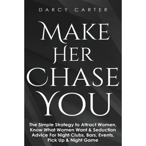 Make Her Chase You: The Simple Strategy to Attract Women, Know What Women Want & Seduction Advice For Night Clubs, Bars, Events, Pick Up & Night Game