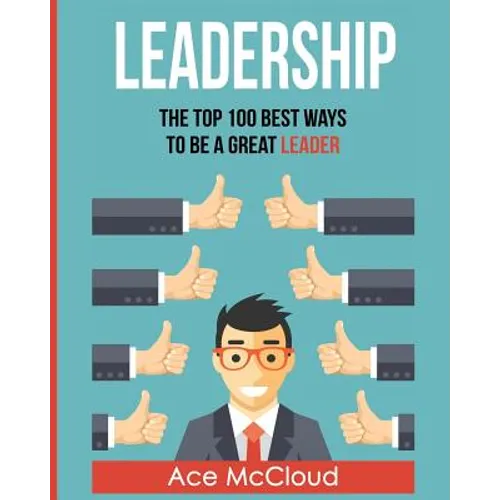 Leadership: The Top 100 Best Ways To Be A Great Leader