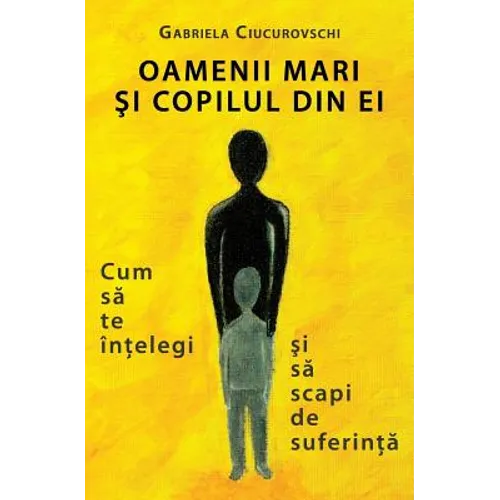 Oamenii Mari Si Copilul Din Ei: Cum Sa Te Intelegi Si Sa Scapi de Suferinta
