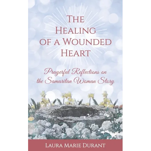 The Healing of a Wounded Heart: Prayerful Reflections on the Samaritan Woman Story