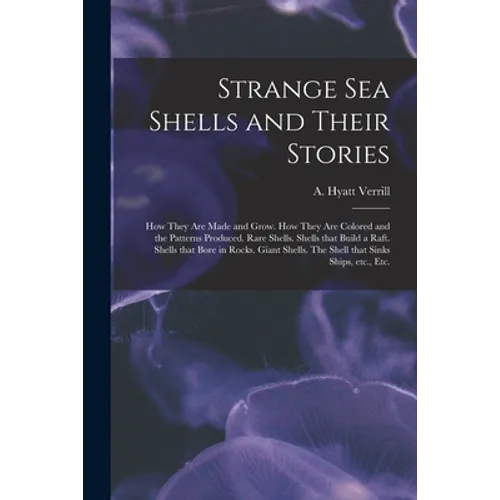 Strange Sea Shells and Their Stories: How They Are Made and Grow. How They Are Colored and the Patterns Produced. Rare Shells. Shells That Build a Raf
