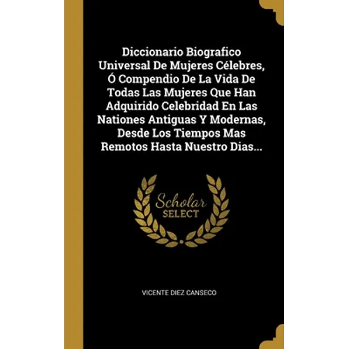 Diccionario Biografico Universal De Mujeres Célebres, Ó Compendio De La Vida De Todas Las Mujeres Que Han Adquirido Celebridad En Las Nationes Antigua