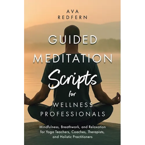 Guided Meditation Scripts for Wellness Professionals: Mindfulness, Breathwork, and Relaxation for Yoga Teachers, Coaches, Therapists, and Holistic Pra