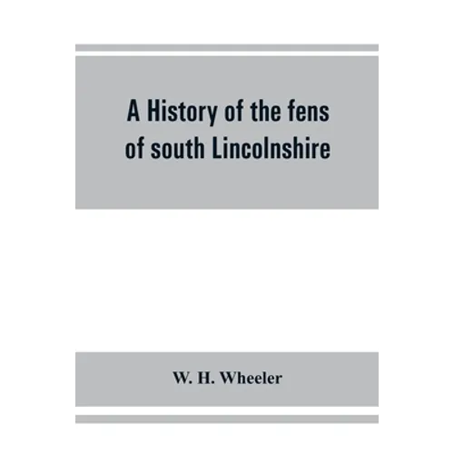 A history of the fens of south Lincolnshire, being a description of the rivers Witham and Welland and their estuary, and an account of the reclamation