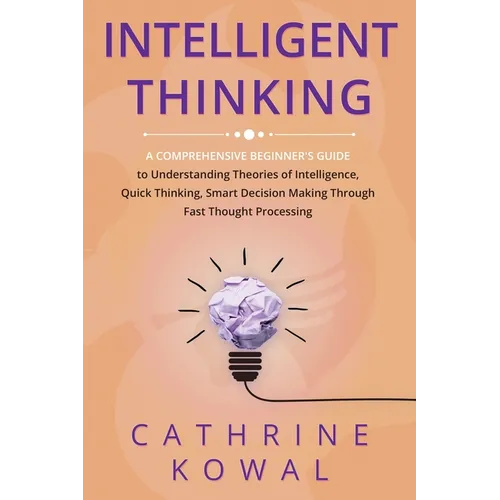 Intelligent Thinking: A Comprehensive Beginner's Guide to Understanding Theories of Intelligence, Quick Thinking, Smart Decision Making Through Fast T