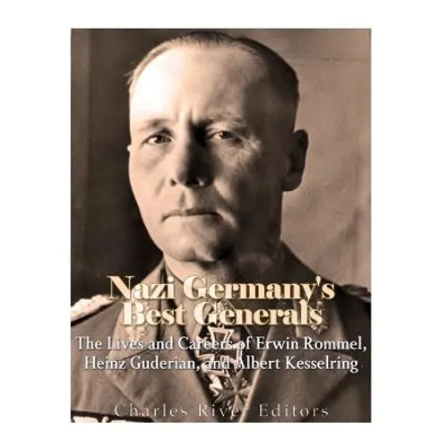 Nazi Germany's Best Generals: The Lives and Careers of Erwin Rommel, Heinz Guderian, and Albert Kesselring