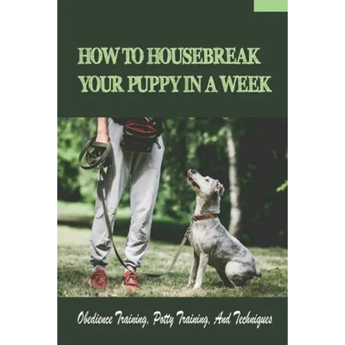 How To Housebreak Your Puppy In A Week: Obedience Training, Potty Training, And Techniques: How To Train Your Dog To Do Things
