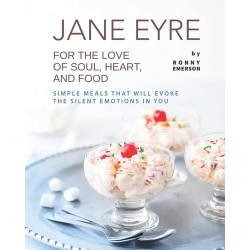 Jane Eyre - For the Love of Soul, Heart, And Food: Simple Meals That Will Evoke the Silent Emotions in You