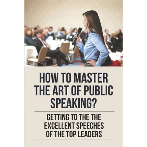 How To Master The Art Of Public Speaking?: Getting To The The Excellent Speeches Of The Top Leaders: How To Speak Like A Business Leader
