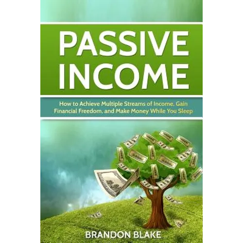 Passive Income: How to Achieve Multiple Streams of Income, Gain Financial Freedom, and Make Money While You Sleep