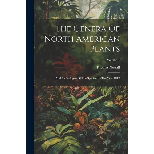 The Genera Of North American Plants: And A Catalogue Of The Species To The Year 1817; Volume 1