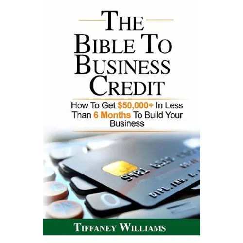 The Bible To Business Credit: How To Get $50,000+ In Less Than 6 Months To Build Your Business
