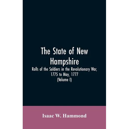 The State Of New Hampshire. Rolls Of The Soldiers In The Revolutionary War, 1775, To May, 1777: With An Appendix, Embracing Diaries Of Lieut. Jonathan