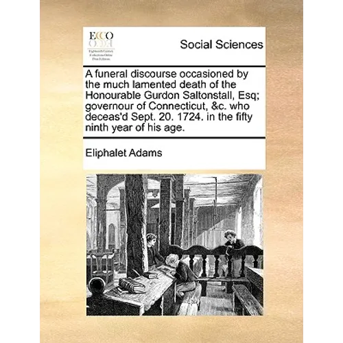 A Funeral Discourse Occasioned by the Much Lamented Death of the Honourable Gurdon Saltonstall, Esq; Governour of Connecticut, &C. Who Deceas'd Sept.