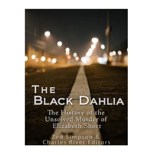 The Black Dahlia Case: The History of the Unsolved Murder of Elizabeth Short