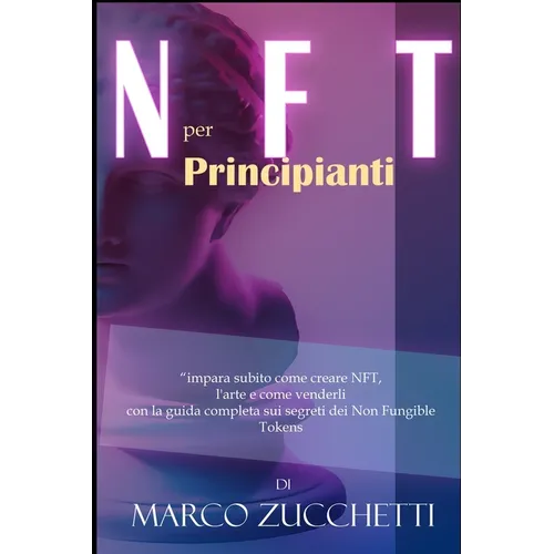 NFT per principianti: impara subito come creare NFT, l'arte e come venderli con la guida completa sui segreti dei Non Fungible Tokens senza rischi