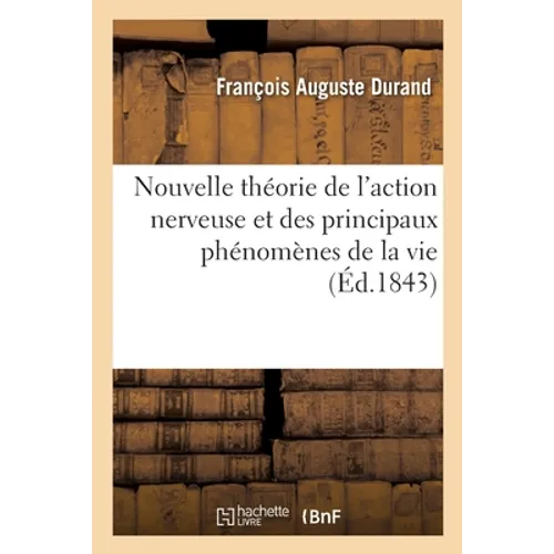 Nouvelle Théorie de l'Action Nerveuse Et Des Principaux Phénomènes de la Vie