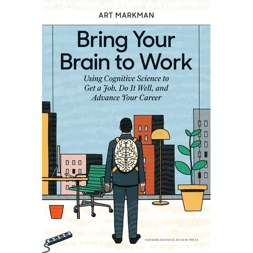 Bring Your Brain to Work: Using Cognitive Science to Get a Job, Do It Well, and Advance Your Career