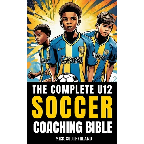 The U12 Soccer Coaching Bible: Everything You Need to Know for Coaching U12 Soccer