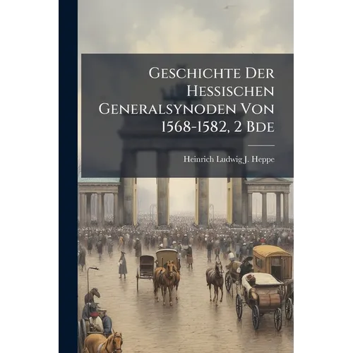 Geschichte Der Hessischen Generalsynoden Von 1568-1582, 2 Bde