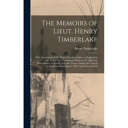 The Memoirs of Lieut. Henry Timberlake: (who Accompanied the Three Cherokee Indians to England in the Year 1762); Containing Whatever he Observed Rema
