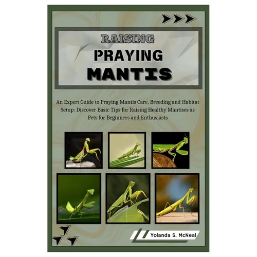 Raising Praying Mantis: An Expert Guide to Praying Mantis Care, Breeding and Habitat Setup: Discover Basic Tips for Raising Healthy Mantises a