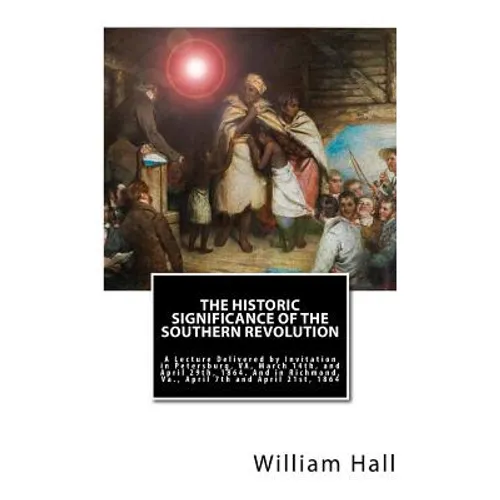 The Historic Significance of the Southern Revolution: A Lecture Delivered by Invitation in Petersburg, VA, March 14th, and April 29th, 1864. And in Ri
