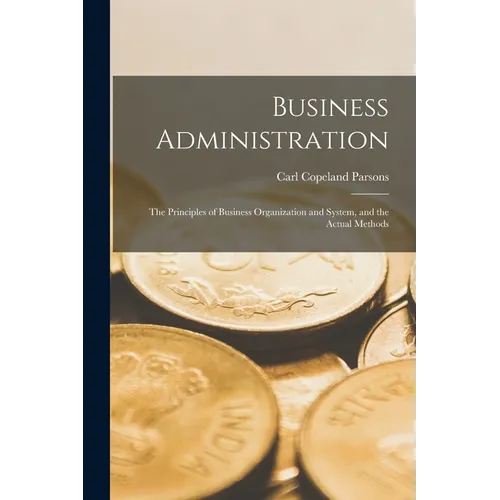 Business Administration: The Principles of Business Organization and System, and the Actual Methods