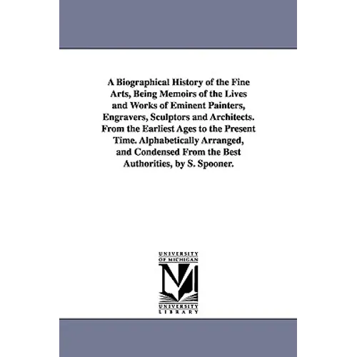 A Biographical History of the Fine Arts, Being Memoirs of the Lives and Works of Eminent Painters, Engravers, Sculptors and Architects. From the Earli