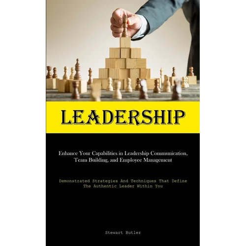 Leadership: Enhance Your Capabilities In Leadership Communication, Team Building, And Employee Management (Demonstrated Strategies And Techniques That