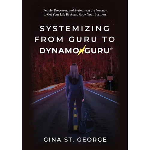 Systemizing from Guru to DynamoGuru: People, Processes, and Systems on the Journey to Get Your Life Back and Grow Your Business