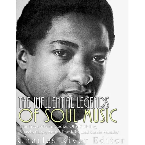 The Influential Legends of Soul Music: The Lives of Sam Cooke, Otis Redding, Marvin Gaye, Aretha Franklin, and Stevie Wonder