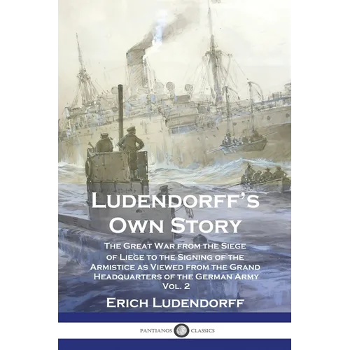 Ludendorff's Own Story: The Great War from the Siege of Liège to the Signing of the Armistice as Viewed from the Grand Headquarters of the Ger