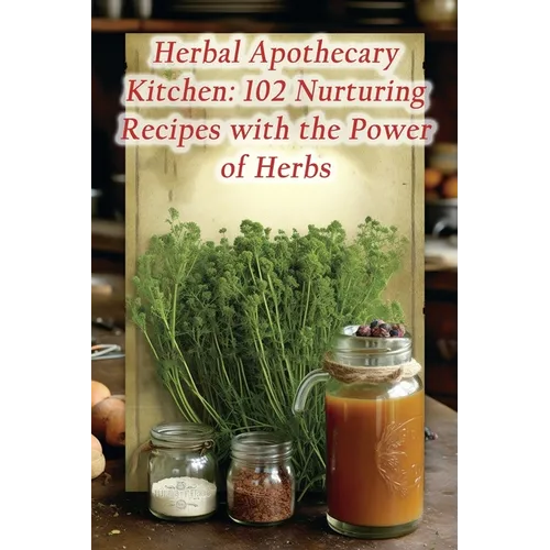 Herbal Apothecary Kitchen: 102 Nurturing Recipes with the Power of Herbs