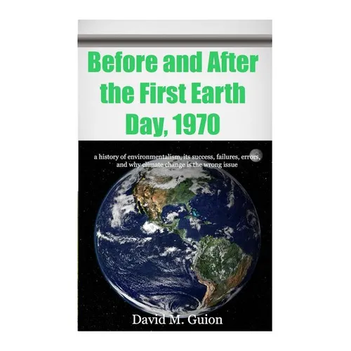 Before and After the First Earth Day, 1970: a history of environmentalism, its success, failures, errors, and why climate change is the wrong issue fo