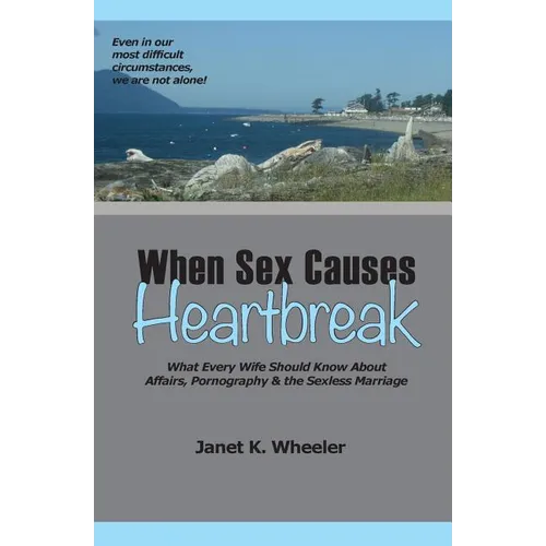 When Sex Causes Heartbreak: What Every Wife Should Know About Affairs, Pornography & the Sexless Marriage
