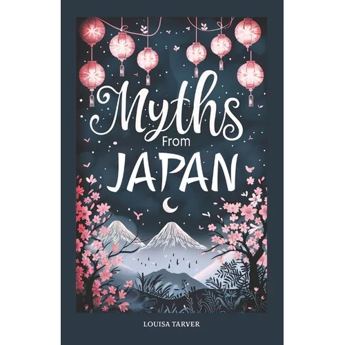 Myths From Japan: An Anthology of Japanese Mythology and Folklore - Gods and Goddesses Famous Legends and Mythical Stories from Ancient