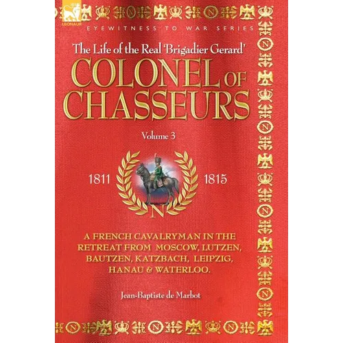 Colonel of Chasseurs - A French Cavalryman in the Retreat from Moscow, Lutzen, Bautzen, Katzbach, Leipzig, Hanau & Waterloo.
