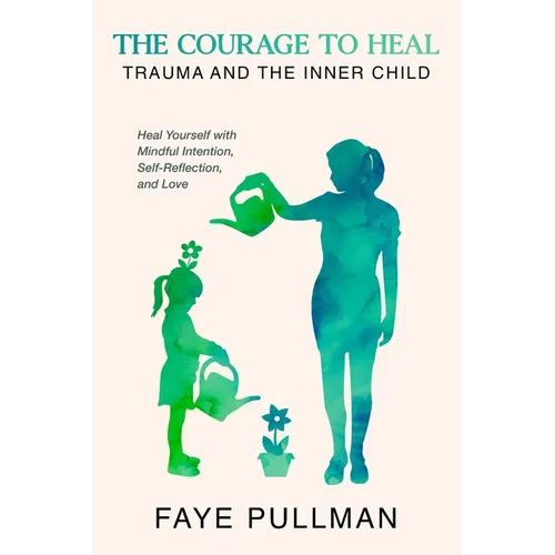The Courage to Heal: Trauma and the Inner Child: Heal Yourself with Mindful Intention, Self-Reflection and Love