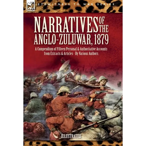 Narratives of the Anglo-Zulu War, 1879: A Compendium of Fifteen Personal and Authoritative Accounts from Extracts and Articles