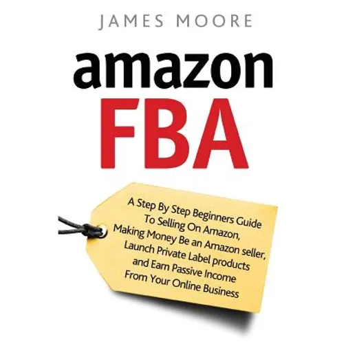 Amazon FBA: A Step by Step Beginner's Guide To Selling on Amazon, Making Money, Be an Amazon Seller, Launch Private Label Products