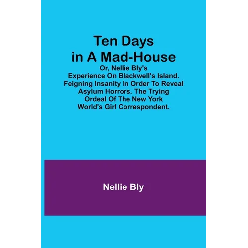 Ten Days in a Mad-House; or, Nellie Bly's Experience on Blackwell's Island. Feigning Insanity in Order to Reveal Asylum Horrors. The Trying Ordeal of