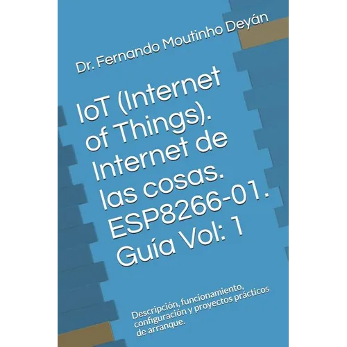 IoT (Internet Of Things). Internet de las cosas. ESP8266-01. Guía Vol: 1: Descripción, funcionamiento, configuración y proyectos prácticos de arranque