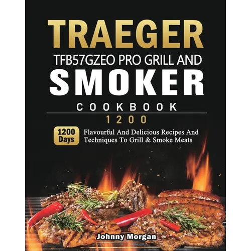 Traeger TFB57GZEO Pro Grill and Smoker Cookbook 1200: 1200 Days Flavourful And Delicious Recipes And Techniques To Grill & Smoke Meats
